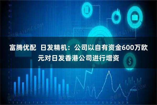 富腾优配  日发精机：公司以自有资金600万欧元对日发香港公司进行增资