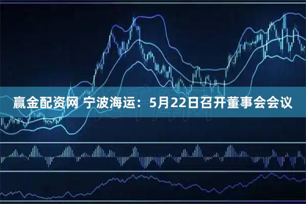 赢金配资网 宁波海运：5月22日召开董事会会议