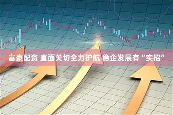 富豪配资 直面关切全力护航 稳企发展有“实招”