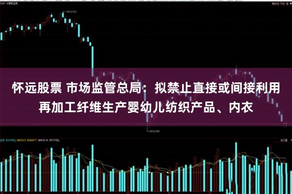怀远股票 市场监管总局：拟禁止直接或间接利用再加工纤维生产婴幼儿纺织产品、内衣