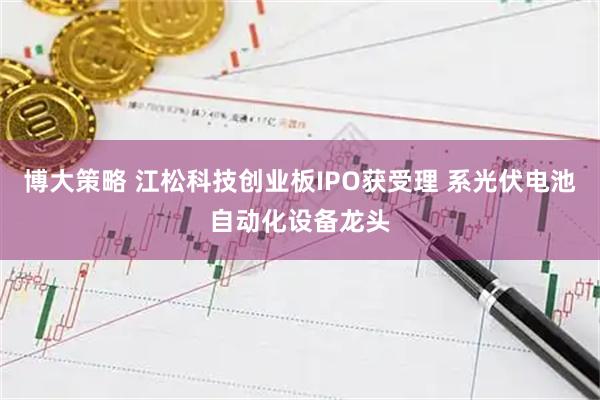 博大策略 江松科技创业板IPO获受理 系光伏电池自动化设备龙头