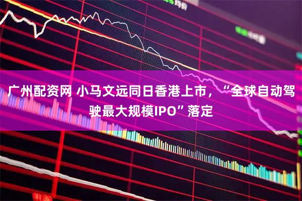 广州配资网 小马文远同日香港上市，“全球自动驾驶最大规模IPO”落定