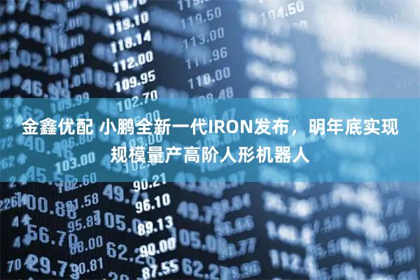金鑫优配 小鹏全新一代IRON发布，明年底实现规模量产高阶人形机器人