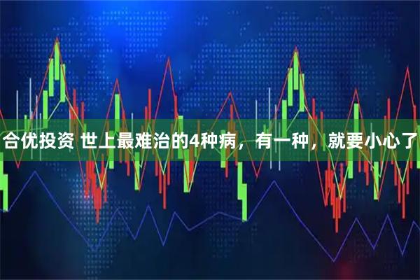 合优投资 世上最难治的4种病，有一种，就要小心了