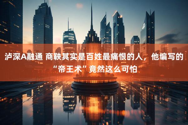 泸深A融通 商鞅其实是百姓最痛恨的人，他编写的“帝王术”竟然这么可怕