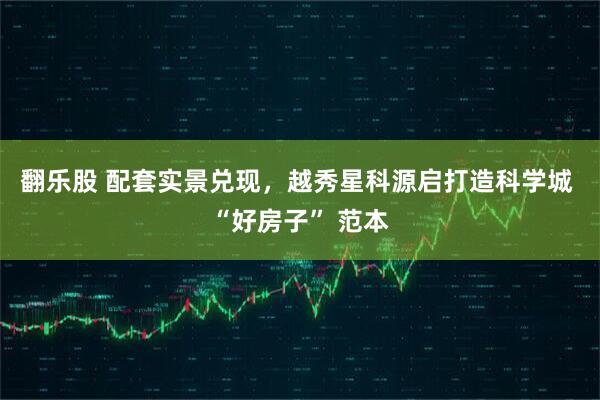 翻乐股 配套实景兑现，越秀星科源启打造科学城 “好房子” 范本