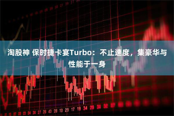 淘股神 保时捷卡宴Turbo：不止速度，集豪华与性能于一身