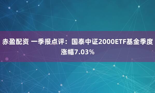 赤盈配资 一季报点评：国泰中证2000ETF基金季度涨幅7.03%