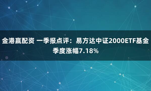 金港赢配资 一季报点评：易方达中证2000ETF基金季度涨幅7.18%