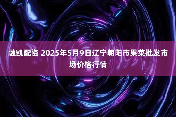融凯配资 2025年5月9日辽宁朝阳市果菜批发市场价格行情