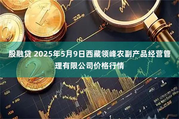 股融贷 2025年5月9日西藏领峰农副产品经营管理有限公司价格行情