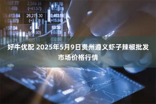 好牛优配 2025年5月9日贵州遵义虾子辣椒批发市场价格行情