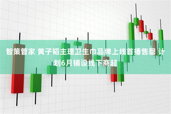 智策管家 黄子韬主理卫生巾品牌上线首播售罄 计划6月铺设线下商超