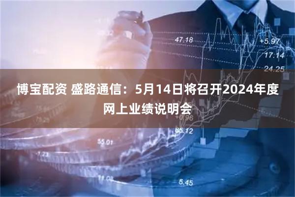 博宝配资 盛路通信：5月14日将召开2024年度网上业绩说明会