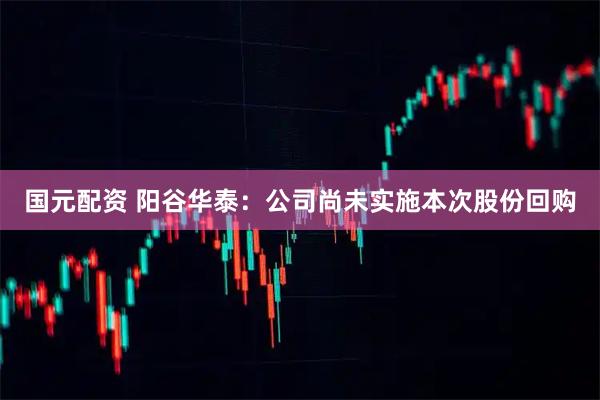 国元配资 阳谷华泰：公司尚未实施本次股份回购
