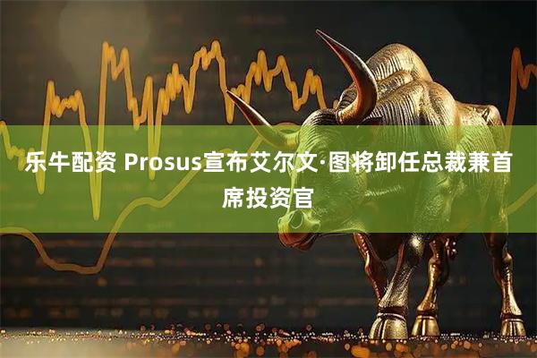 乐牛配资 Prosus宣布艾尔文·图将卸任总裁兼首席投资官