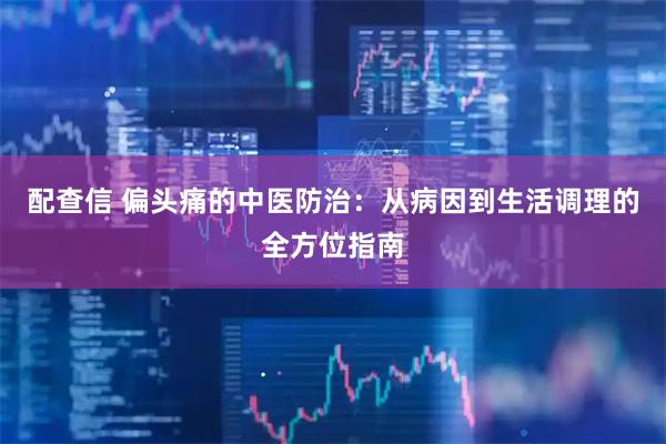 配查信 偏头痛的中医防治：从病因到生活调理的全方位指南