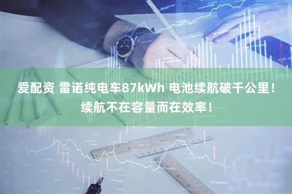 爱配资 雷诺纯电车87kWh 电池续航破千公里！续航不在容量而在效率！