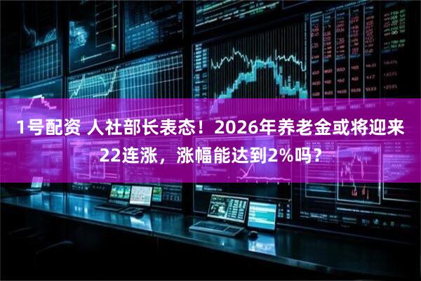 1号配资 人社部长表态！2026年养老金或将迎来22连涨，涨幅能达到2%吗？