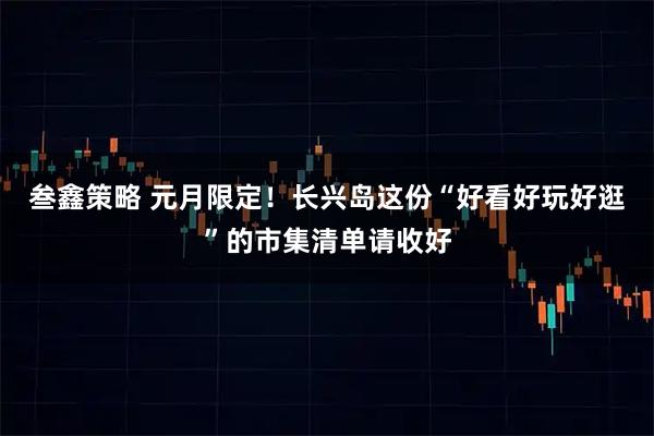 叁鑫策略 元月限定！长兴岛这份“好看好玩好逛”的市集清单请收好