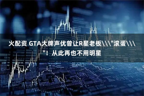 火配资 GTA大牌声优曾让R星老板\＂滚蛋\＂！从此再也不用明星