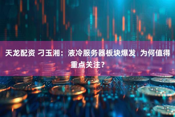 天龙配资 刁玉湘：液冷服务器板块爆发  为何值得重点关注？