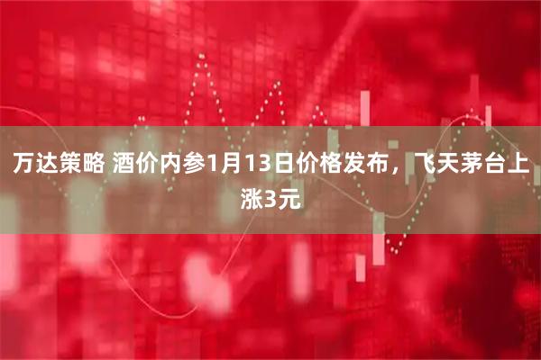 万达策略 酒价内参1月13日价格发布，飞天茅台上涨3元