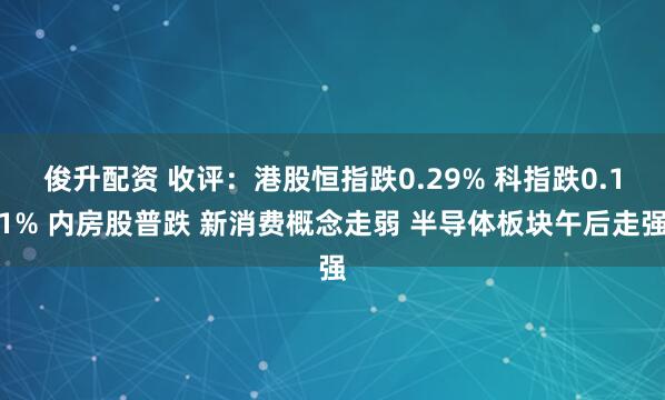 俊升配资 收评：港股恒指跌0.29% 科指跌0.11% 内房股普跌 新消费概念走弱 半导体板块午后走强