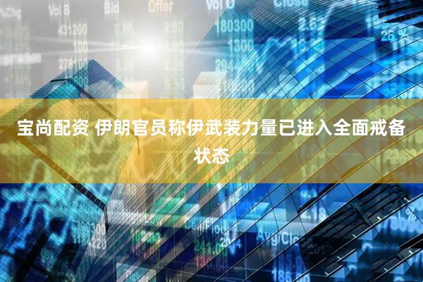 宝尚配资 伊朗官员称伊武装力量已进入全面戒备状态