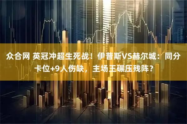 众合网 英冠冲超生死战！伊普斯VS赫尔城：同分卡位+9人伤缺，主场王碾压残阵？