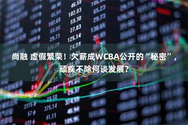 尚融 虚假繁荣！欠薪成WCBA公开的“秘密”，顽疾不除何谈发展？