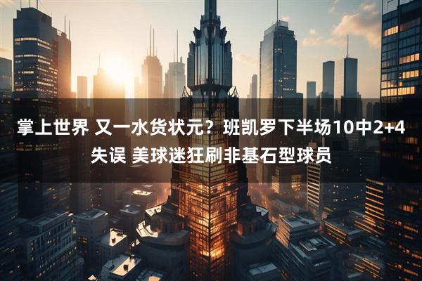 掌上世界 又一水货状元？班凯罗下半场10中2+4失误 美球迷狂刷非基石型球员
