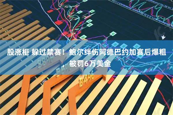 股涨柜 躲过禁赛！鲍尔绊伤阿德巴约加赛后爆粗，被罚6万美金