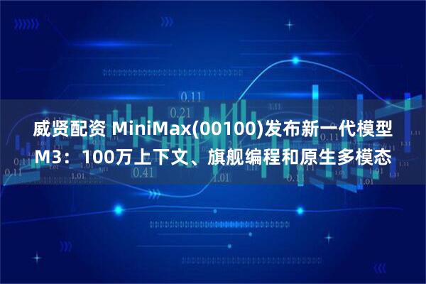 威贤配资 MiniMax(00100)发布新一代模型M3：100万上下文、旗舰编程和原生多模态