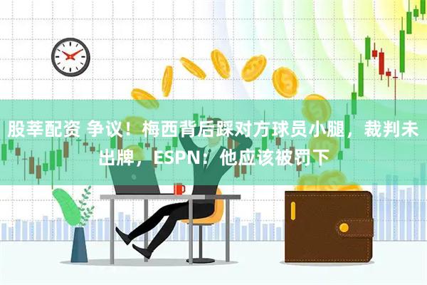 股莘配资 争议！梅西背后踩对方球员小腿，裁判未出牌，ESPN：他应该被罚下