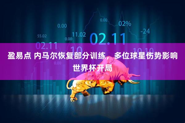 盈易点 内马尔恢复部分训练，多位球星伤势影响世界杯开局