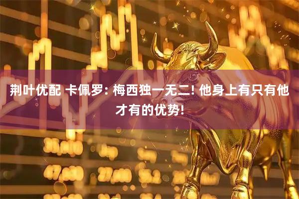 荆叶优配 卡佩罗: 梅西独一无二! 他身上有只有他才有的优势!