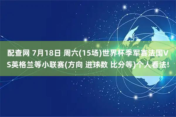 配查网 7月18日 周六(15场)世界杯季军赛法国VS英格兰等小联赛(方向 进球数 比分等)个人看法!